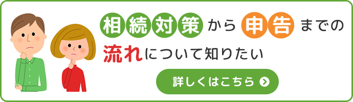 相続対策から申告までの流れについて知りたい詳しくはこちら